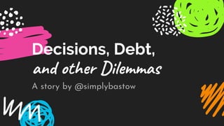 Decisions, Debt,
and other Dilemmas
A story by @simplybastow
 