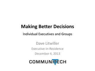 Making Better Decisions
Individual Executives and Groups

Dave Litwiller
Executive-in-Residence
December 4, 2013

 