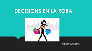 DECISIONS EN LA ROBA
ANDREA BURGUEÑO
 