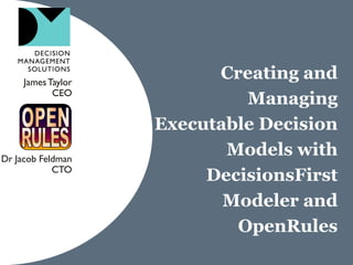 Creating and
Managing
Executable Decision
Models with
DecisionsFirst
Modeler and
OpenRules
JamesTaylor
CEO
Dr Jacob Feldman
CTO
 
