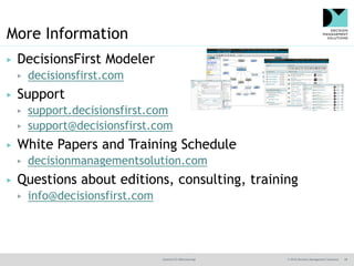 @jamet123 #decisionmgt © 2016 Decision Management Solutions 28
More Information
▶ DecisionsFirst Modeler
▶ decisionsfirst.com
▶ Support
▶ support.decisionsfirst.com
▶ support@decisionsfirst.com
▶ White Papers and Training Schedule
▶ decisionmanagementsolution.com
▶ Questions about editions, consulting, training
▶ info@decisionsfirst.com
 