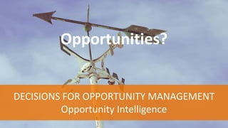 Opportunities?
DECISIONS FOR OPPORTUNITY MANAGEMENT
Opportunity Intelligence
 