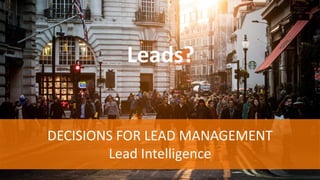 Leads?
DECISIONS FOR LEAD MANAGEMENT
Lead Intelligence
 