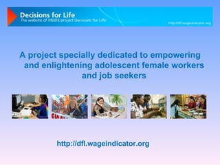 A project specially dedicated to empowering and enlightening adolescent female workers and job seekers http://dfl.wageindicator.org 