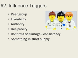 #2. Influence Triggers
   •   Peer group
   •   Likeability
   •   Authority
   •   Reciprocity
   •   Confirms self-image - consistency
   •   Something in short supply
 