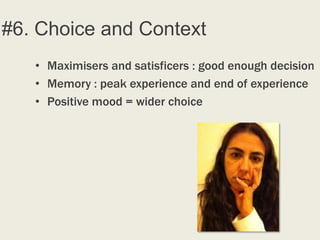 #6. Choice and Context
   • Maximisers and satisficers : good enough decision
   • Memory : peak experience and end of experience
   • Positive mood = wider choice
 