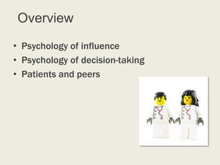 Overview
• Psychology of influence
• Psychology of decision-taking
• Patients and peers
 