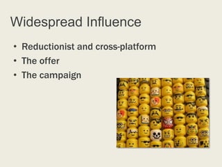 Widespread Influence
• Reductionist and cross-platform
• The offer
• The campaign
 