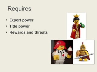 Requires
• Expert power
• Title power
• Rewards and threats
 
