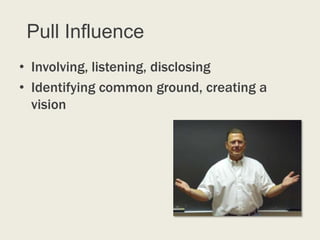 Pull Influence
• Involving, listening, disclosing
• Identifying common ground, creating a
  vision
 