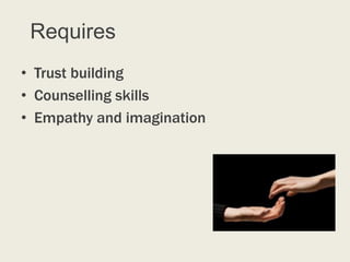 Requires
• Trust building
• Counselling skills
• Empathy and imagination
 
