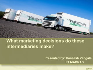 What marketing decisions do these
intermediaries make?
Presented by: Haneesh Vengala
IIT MADRAS
 