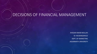 DECISIONS OF FINANCIAL MANAGEMENT
AHSSAN RAKIB MOLLAH
ID: M23040204522
DEPT. OF MARKETING
JAGANNATH UNIVERSITY
 