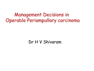 Management Decisions in Operable Periampullary carcinoma Dr H V Shivaram 