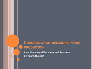 CHANGES OF MY DECISIONS IN PRE
PRODUCTION
A continuation of Decisions and Revisions
By Haaris Hussain
 