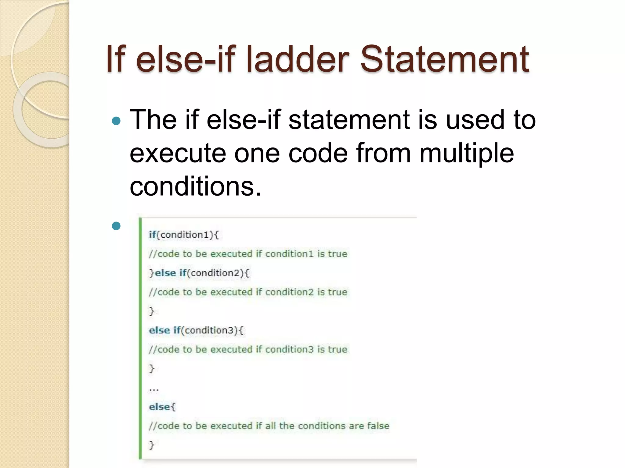 If else-if ladder Statement
 The if else-if statement is used to
execute one code from multiple
conditions.
 Syntax:
 