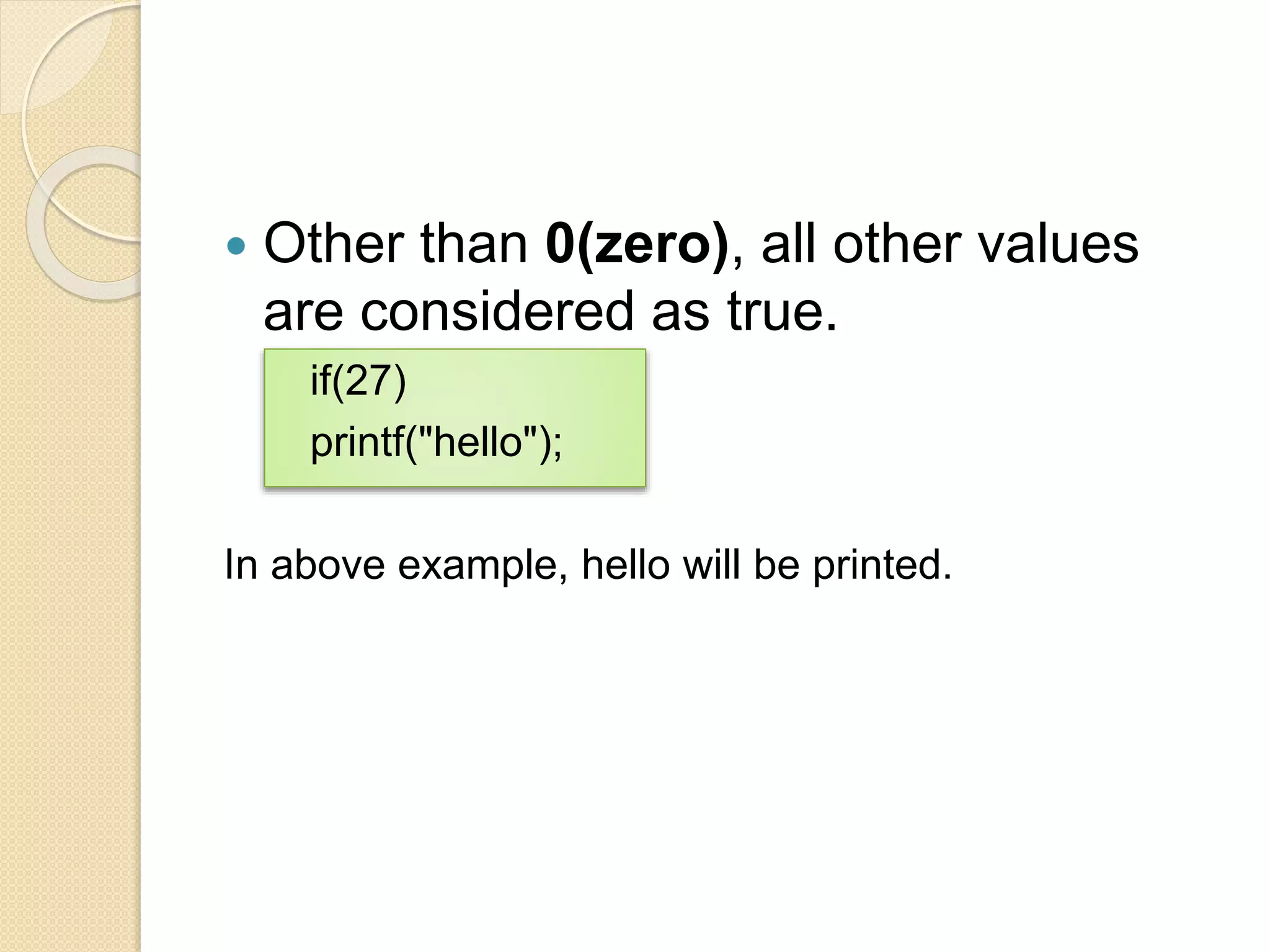  Other than 0(zero), all other values
are considered as true.
if(27)
printf("hello");
In above example, hello will be printed.
 