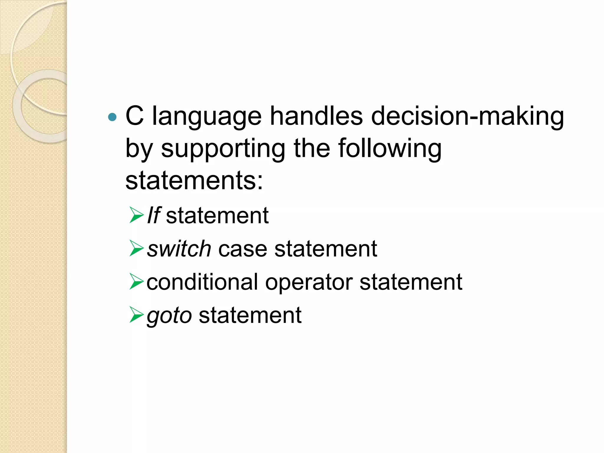  C language handles decision-making
by supporting the following
statements:
If statement
switch case statement
conditional operator statement
goto statement
 