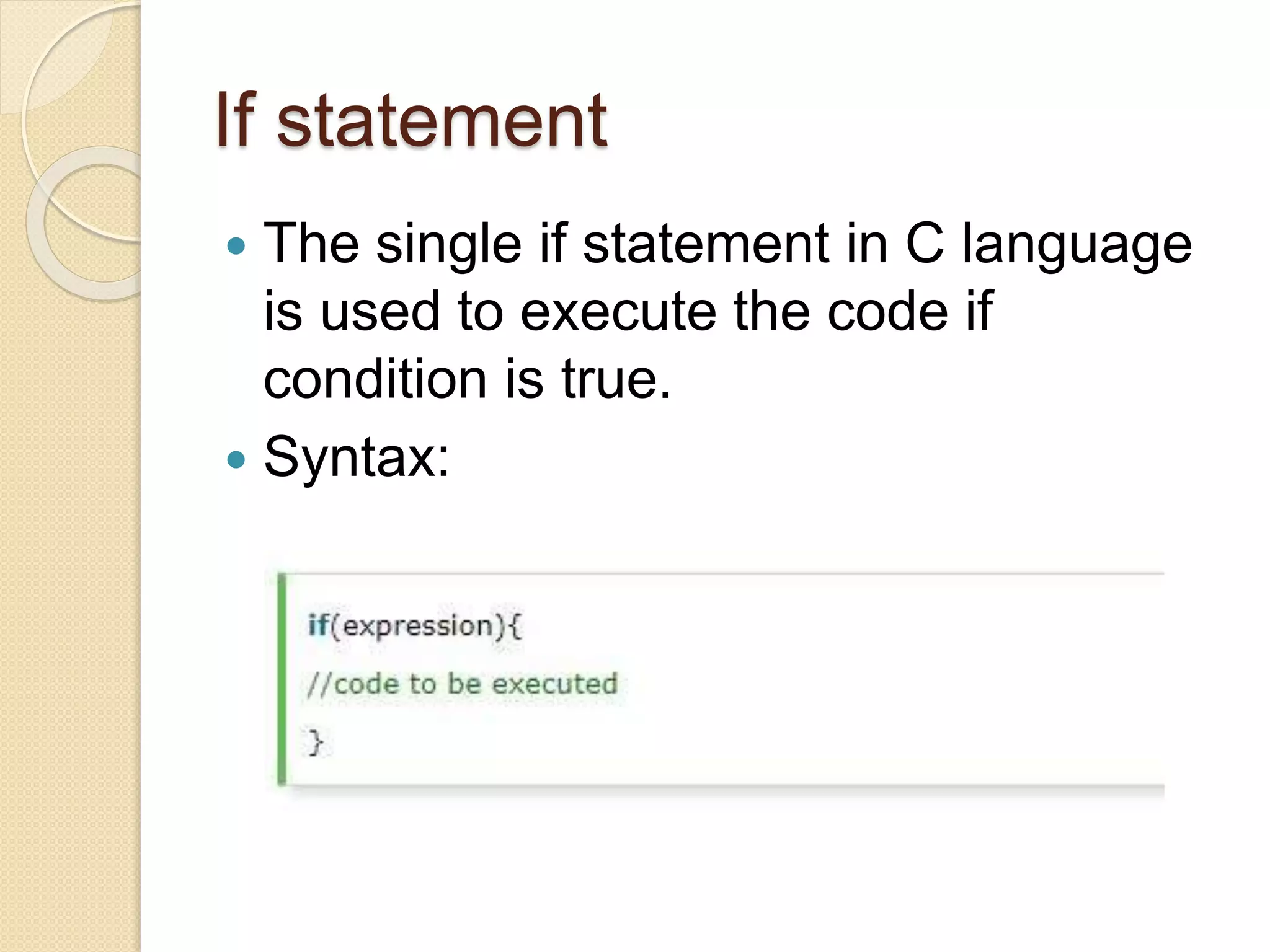 If statement
 The single if statement in C language
is used to execute the code if
condition is true.
 Syntax:
 