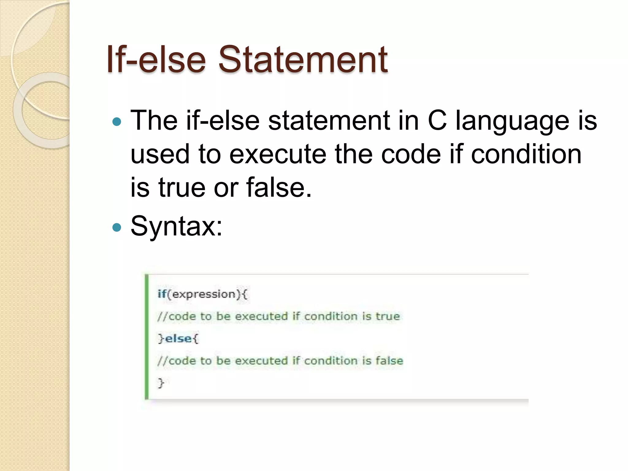If-else Statement
 The if-else statement in C language is
used to execute the code if condition
is true or false.
 Syntax:
 