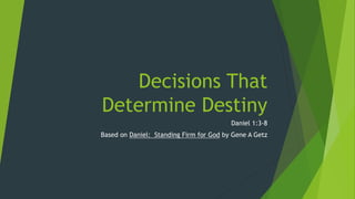 Decisions That
Determine Destiny
Daniel 1:3-8
Based on Daniel: Standing Firm for God by Gene A Getz
 