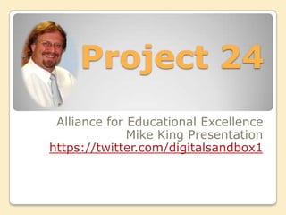 Project 24
 Alliance for Educational Excellence
              Mike King Presentation
https://twitter.com/digitalsandbox1
 