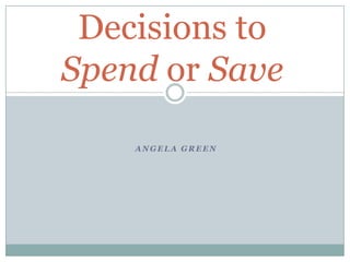 Decisions to Spend or Save Angela Green 
