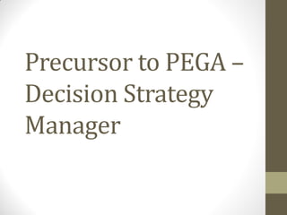 Precursor to PEGA –
Decision Strategy
Manager
 