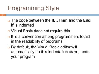 Programming StyleChapter 4 – Slide 11The code between the If…Then and the End If is indentedVisual Basic does not require thisIt is a convention among programmers to aid in the readability of programsBy default, the Visual Basic editor will automatically do this indentation as you enter your program