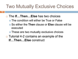 Two Mutually Exclusive ChoicesChapter 4 – Slide 16The If…Then…Else has two choicesThe condition will either be True or FalseSo either the Then clause or Else clause will be executedThese are two mutually exclusive choicesTutorial 4-2 contains an example of the If…Then…Else construct