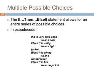 Multiple Possible ChoicesChapter 4 – Slide 18The If…Then…ElseIf statement allows for an entire series of possible choicesIn pseudocode:If it is very cold Then	Wear a coatElseif it is chilly	Wear a light jacketElseif it is windy	Wear a windbreakerElseif it is hot	Wear no jacket