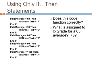 Using Only If…Then StatementsDoes this code function correctly?  What is assigned to lblGrade for a 65 average?  75?Chapter 4 – Slide 23If dblAverage < 60 Then	lblGrade.Text = "F"End IfIf dblAverage < 70 Then	lblGrade.Text = "D"End IfIf dblAverage < 80 Then	lblGrade.Text = "C"End IfIf dblAverage < 90 Then	lblGrade.Text = "B"End IfIf dblAverage <= 100 Then	lblGrade.Text = "A"End If