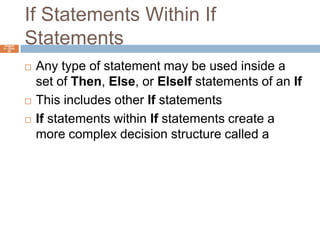 If Statements Within If StatementsChapter 4 – Slide 26Any type of statement may be used inside a set of Then, Else, or ElseIf statements of an IfThis includes other If statementsIf statements within If statements create a more complex decision structure called a    Nested If