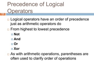 Precedence of Logical OperatorsChapter 4 – Slide 41Logical operators have an order of precedence just as arithmetic operators doFrom highest to lowest precedenceNotAndOrXorAs with arithmetic operations, parentheses are often used to clarify order of operations