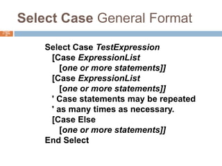 Select Case General FormatChapter 4 – Slide 53Select Case TestExpression   [Case ExpressionList      [one or more statements]]   [Case ExpressionList      [one or more statements]]   ' Case statements may be repeated   ' as many times as necessary.   [Case Else      [one or more statements]]End Select
