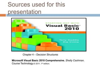 Sources used for this presentationChapter 4 – Decision StructuresMicrosoft Visual Basic 2010 Comprehensive. Shelly Cashman. Course Technology.© 2011. 1st edition.