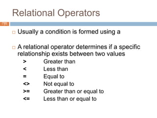Relational OperatorsChapter 4 – Slide 7Usually a condition is formed using a relational operatorA relational operator determines if a specific relationship exists between two values>		Greater than<		Less than=		Equal to<>	Not equal to>=	Greater than or equal to<=	Less than or equal to