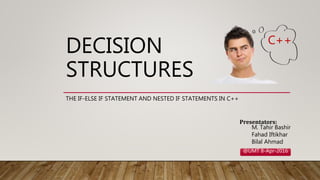 DECISION
STRUCTURES
THE IF-ELSE IF STATEMENT AND NESTED IF STATEMENTS IN C++
Presentators:
M. Tahir Bashir
Fahad Iftikhar
Bilal Ahmad
C++
@UMT 8-Apr-2016
 