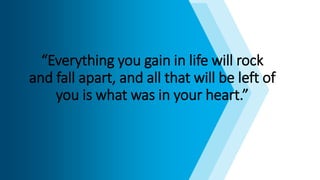 “Everything you gain in life will rock
and fall apart, and all that will be left of
you is what was in your heart.”
 