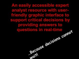 An easily accessible expert analyst resource with user-friendly graphic interface to support critical decisions by providing answers to questions in real-time  … Because decisions cannot wait! 