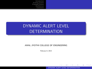 Introduction
Existing System
Proposed System
Architecture
Conclusion
DYNAMIC ALERT LEVEL
DETERMINATION
AMAL JYOTHI COLLEGE OF ENGINEERING
February 6, 2013
DYNAMIC ALERT LEVEL DETERMINATION
 