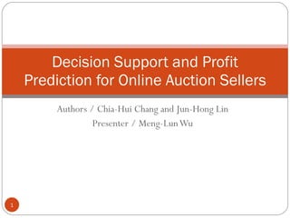 Authors / Chia-Hui Chang and Jun-Hong Lin Presenter / Meng-Lun Wu Decision Support and Profit Prediction for Online Auction Sellers 