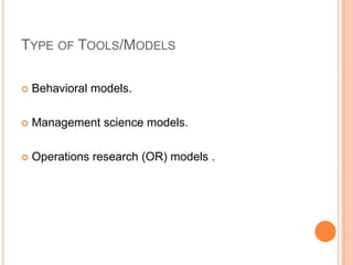 TYPE OF TOOLS/MODELS

   Behavioral models.

   Management science models.

   Operations research (OR) models .
 