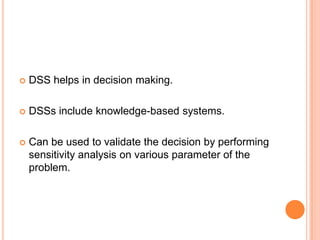    DSS helps in decision making.

   DSSs include knowledge-based systems.

   Can be used to validate the decision by performing
    sensitivity analysis on various parameter of the
    problem.
 