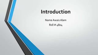 Introduction
Name Awais Alam
Roll # 4804
 
