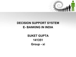 DECISION SUPPORT SYSTEM
E- BANKING IN INDIA
SUKET GUPTA
141351
Group - xi
 