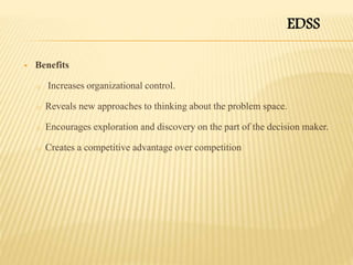 EDSS
 Benefits
o Increases organizational control.
o Reveals new approaches to thinking about the problem space.
o Encourages exploration and discovery on the part of the decision maker.
o Creates a competitive advantage over competition
 