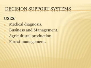 DECISION SUPPORT SYSTEMS
USES:
1. Medical diagnosis.
2. Business and Management.
3. Agricultural production.
4. Forest management.
 