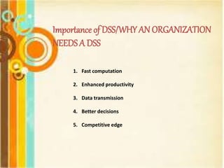 Importance of DSS/WHY AN ORGANIZATION
NEEDS A DSS
1. Fast computation
2. Enhanced productivity
3. Data transmission
4. Better decisions
5. Competitive edge
 