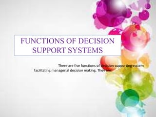 FUNCTIONS OF DECISION
SUPPORT SYSTEMS
There are five functions of decision supporting system
facilitating managerial decision making. They are:
 